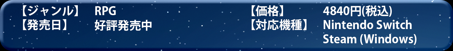 
						【ジャンル】RPG　【価格】4840円(税込)　
						【発売日】Switch 好評発売中／Steam 好評発売中
						【対応機種】Nintendo Switch／Steam (Windows)
					